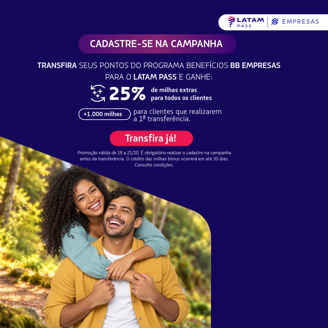 Cadastre-se e transfira seus pontos do Programa Benefícios BB Empresas para o LATAM Pass de 19 a 21/10 e ganhe 25% de milhas extras. Na primeira transferência, receba também 1.000 milhas. Não há teto de milhas extras nesta campanha.